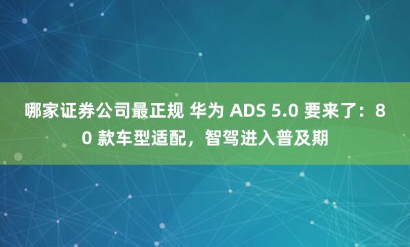 哪家证券公司最正规 华为 ADS 5.0 要来了：80 款车型适配，智驾进入普及期