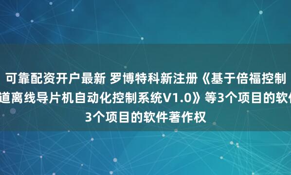 可靠配资开户最新 罗博特科新注册《基于倍福控制系统的3道离线导片机自动化控制系统V1.0》等3个项目的软件著作权