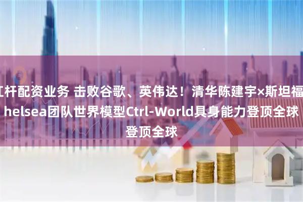 杠杆配资业务 击败谷歌、英伟达！清华陈建宇×斯坦福Chelsea团队世界模型Ctrl-World具身能力登顶全球