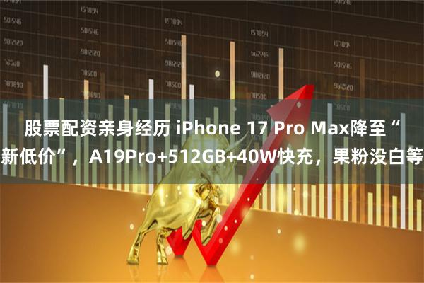 股票配资亲身经历 iPhone 17 Pro Max降至“新低价”，A19Pro+512GB+40W快充，果粉没白等