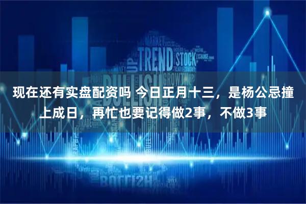 现在还有实盘配资吗 今日正月十三，是杨公忌撞上成日，再忙也要记得做2事，不做3事