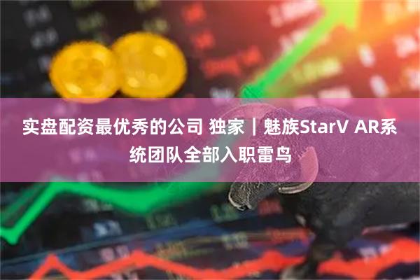 实盘配资最优秀的公司 独家｜魅族StarV AR系统团队全部入职雷鸟