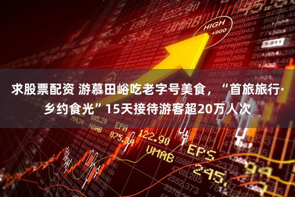 求股票配资 游慕田峪吃老字号美食，“首旅旅行·乡约食光”15天接待游客超20万人次