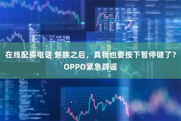 在线配资电话 魅族之后，真我也要按下暂停键了？OPPO紧急辟谣