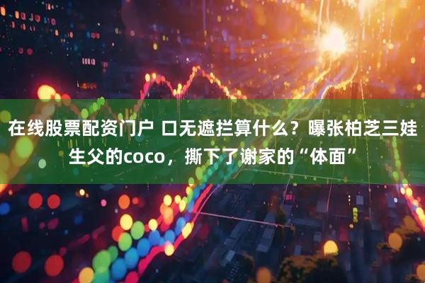 在线股票配资门户 口无遮拦算什么？曝张柏芝三娃生父的coco，撕下了谢家的“体面”