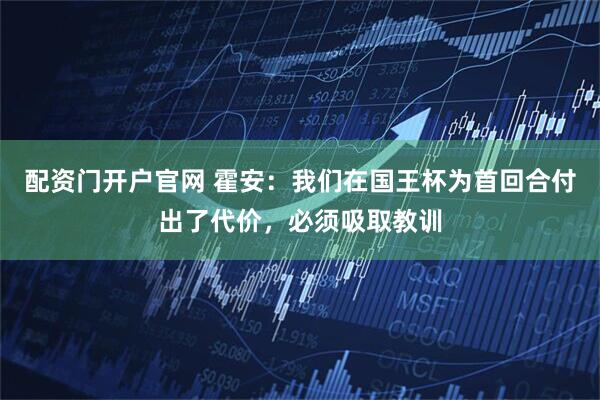 配资门开户官网 霍安：我们在国王杯为首回合付出了代价，必须吸取教训