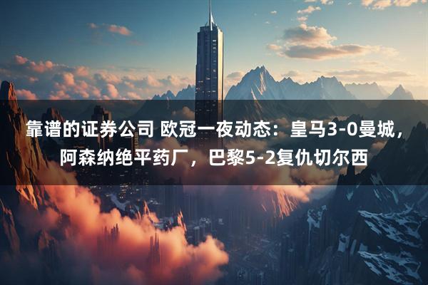 靠谱的证券公司 欧冠一夜动态：皇马3-0曼城，阿森纳绝平药厂，巴黎5-2复仇切尔西