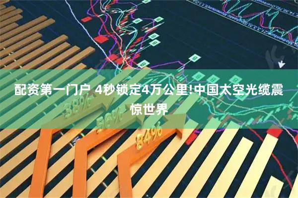 配资第一门户 4秒锁定4万公里!中国太空光缆震惊世界