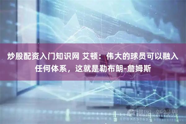 炒股配资入门知识网 艾顿：伟大的球员可以融入任何体系，这就是勒布朗-詹姆斯