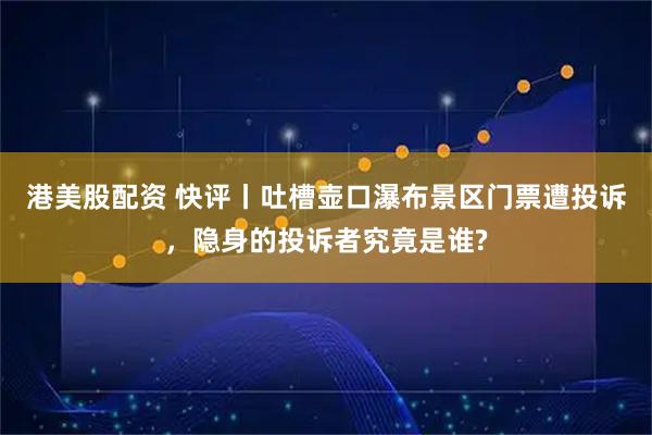 港美股配资 快评丨吐槽壶口瀑布景区门票遭投诉，隐身的投诉者究竟是谁?