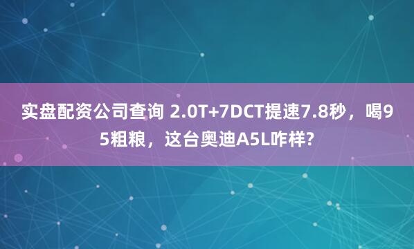 实盘配资公司查询 2.0T+7DCT提速7.8秒，喝95粗粮，这台奥迪A5L咋样?