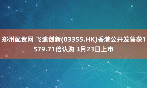 郑州配资网 飞速创新(03355.HK)香港公开发售获1579.71倍认购 3月23日上市