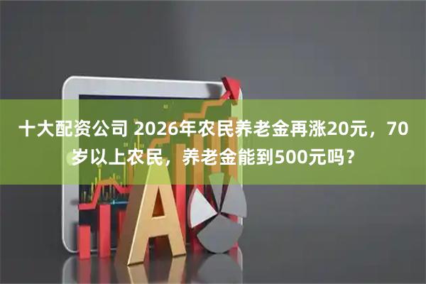 十大配资公司 2026年农民养老金再涨20元，70岁以上农民，养老金能到500元吗？