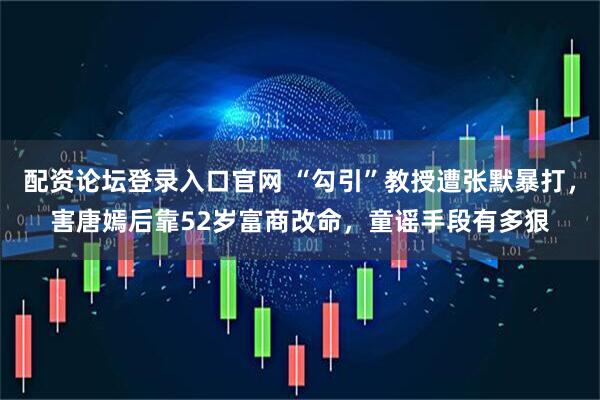 配资论坛登录入口官网 “勾引”教授遭张默暴打，害唐嫣后靠52岁富商改命，童谣手段有多狠
