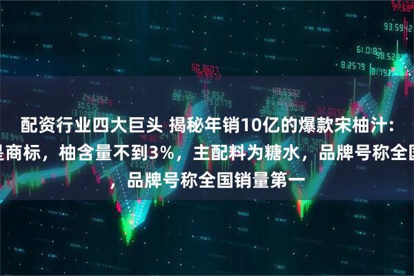 配资行业四大巨头 揭秘年销10亿的爆款宋柚汁: “宋柚”是商标,柚含量不到3%,主配料为糖水,品牌号称全国销量第一