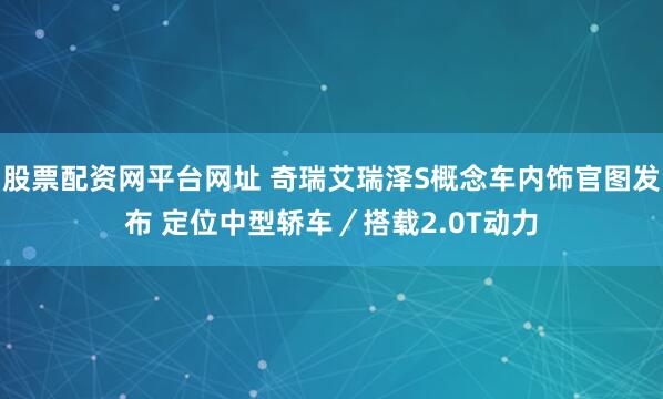 股票配资网平台网址 奇瑞艾瑞泽S概念车内饰官图发布 定位中型轿车／搭载2.0T动力