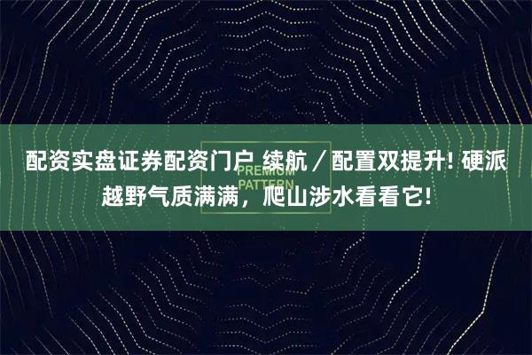 配资实盘证券配资门户 续航／配置双提升! 硬派越野气质满满，爬山涉水看看它!