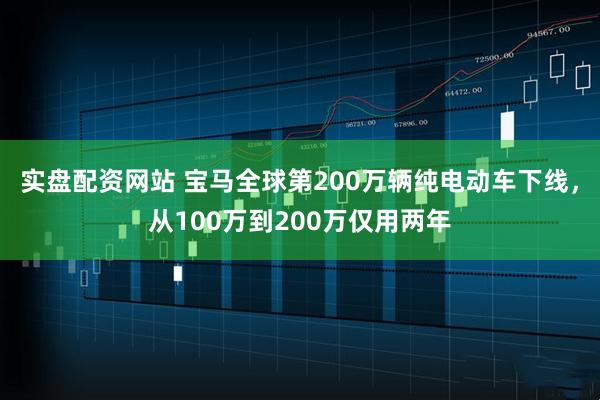实盘配资网站 宝马全球第200万辆纯电动车下线，从100万到200万仅用两年