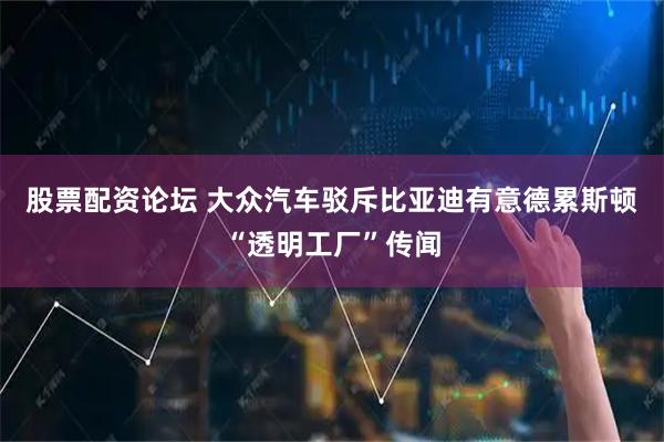 股票配资论坛 大众汽车驳斥比亚迪有意德累斯顿“透明工厂”传闻