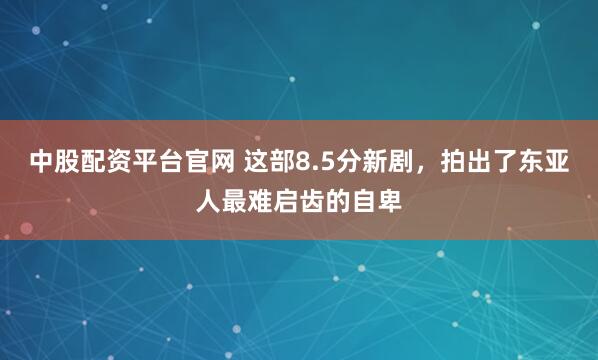 中股配资平台官网 这部8.5分新剧，拍出了东亚人最难启齿的自卑