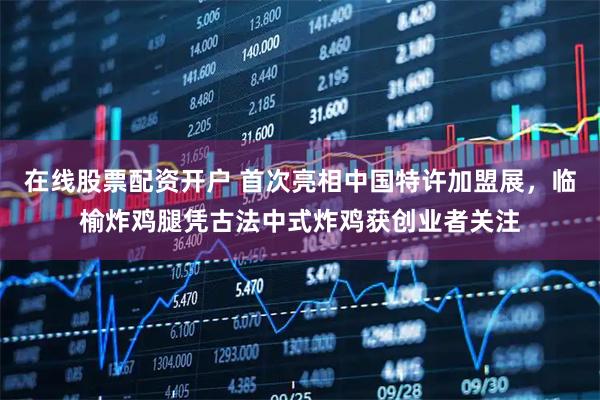 在线股票配资开户 首次亮相中国特许加盟展，临榆炸鸡腿凭古法中式炸鸡获创业者关注