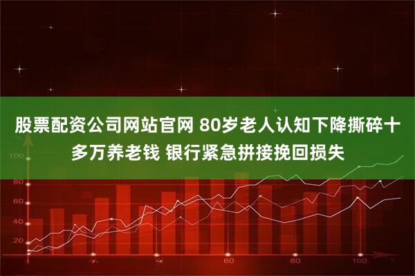 股票配资公司网站官网 80岁老人认知下降撕碎十多万养老钱 银行紧急拼接挽回损失