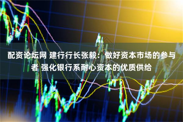配资论坛网 建行行长张毅：做好资本市场的参与者 强化银行系耐心资本的优质供给