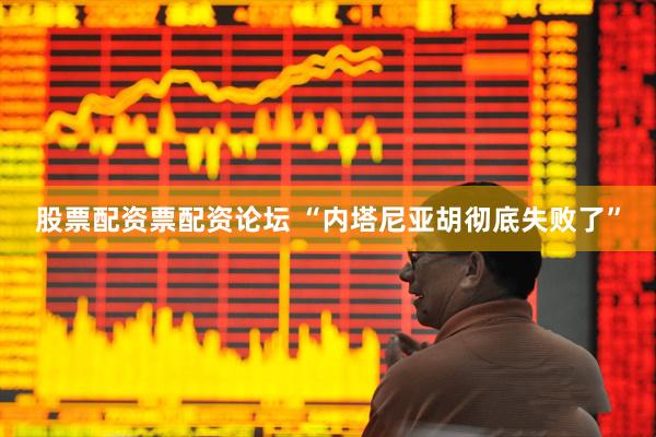 股票配资票配资论坛 “内塔尼亚胡彻底失败了”
