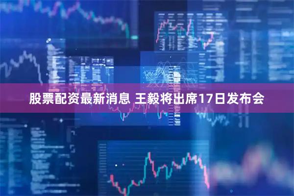 股票配资最新消息 王毅将出席17日发布会