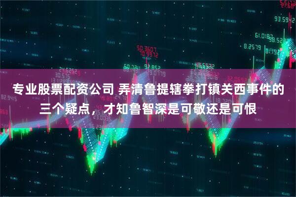 专业股票配资公司 弄清鲁提辖拳打镇关西事件的三个疑点，才知鲁智深是可敬还是可恨