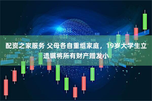 配资之家服务 父母各自重组家庭，19岁大学生立遗嘱将所有财产赠发小