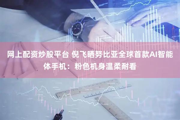 网上配资炒股平台 倪飞晒努比亚全球首款AI智能体手机：粉色机身温柔耐看