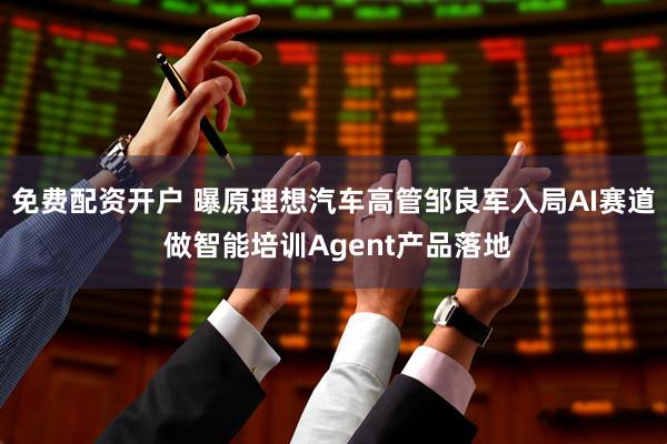 免费配资开户 曝原理想汽车高管邹良军入局AI赛道 做智能培训Agent产品落地