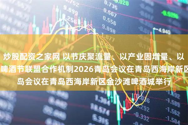 炒股配资之家网 以节庆聚流量、以产业固增量、以经济提质量——国际啤酒节联盟合作机制2026青岛会议在青岛西海岸新区金沙滩啤酒城举行
