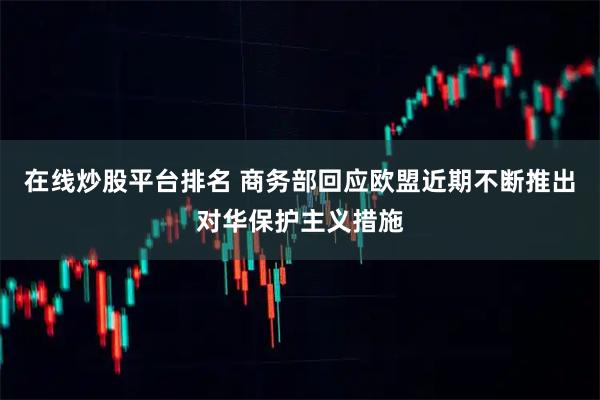 在线炒股平台排名 商务部回应欧盟近期不断推出对华保护主义措施