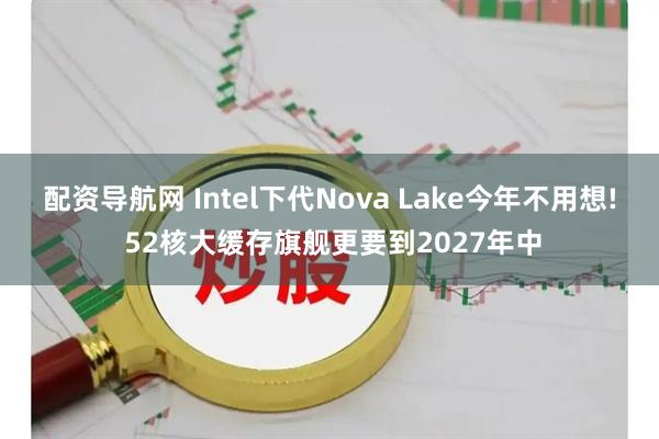 配资导航网 Intel下代Nova Lake今年不用想! 52核大缓存旗舰更要到2027年中
