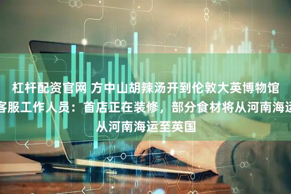 杠杆配资官网 方中山胡辣汤开到伦敦大英博物馆附近,客服工作人员:首店正在装修,部分食材将从河南海运至英国