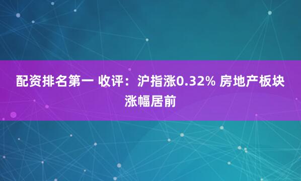 配资排名第一 收评:沪指涨0.32% 房地产板块涨幅居前