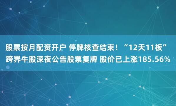 股票按月配资开户 停牌核查结束！“12天11板” 跨界牛股深夜公告股票复牌 股价已上涨185.56%