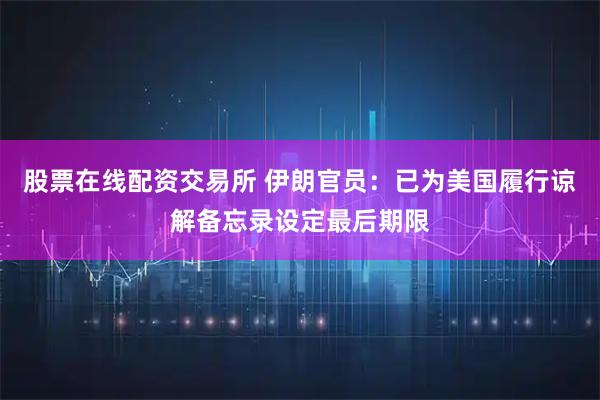 股票在线配资交易所 伊朗官员:已为美国履行谅解备忘录设定最后期限