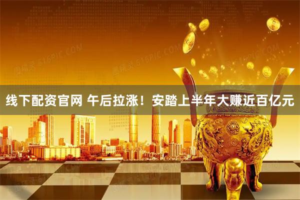 线下配资官网 午后拉涨！安踏上半年大赚近百亿元