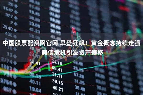 中国股票配资网官网 早盘狂飙!黄金概念持续走强 美债危机引发资产挪移