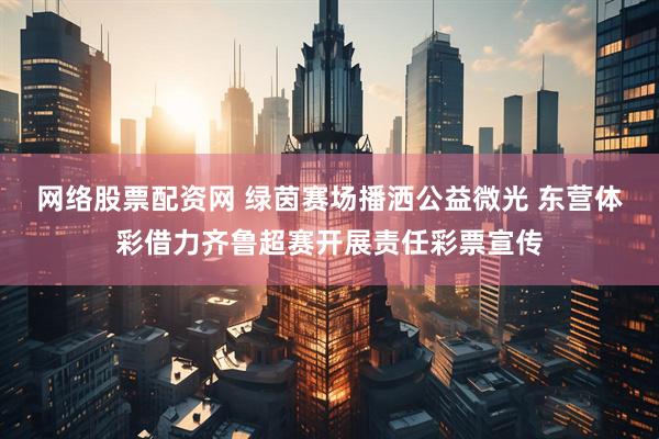 网络股票配资网 绿茵赛场播洒公益微光 东营体彩借力齐鲁超赛开展责任彩票宣传