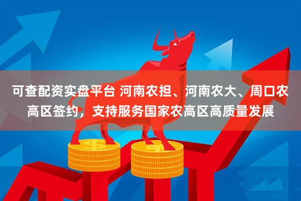 可查配资实盘平台 河南农担、河南农大、周口农高区签约，支持服务国家农高区高质量发展