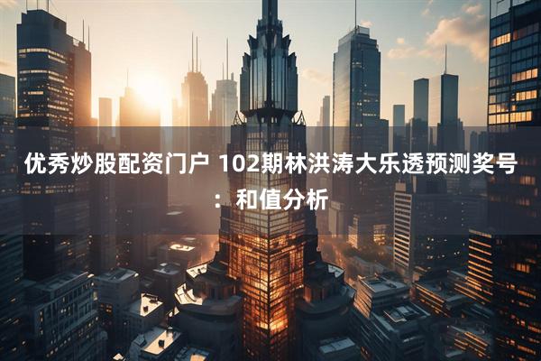 优秀炒股配资门户 102期林洪涛大乐透预测奖号：和值分析